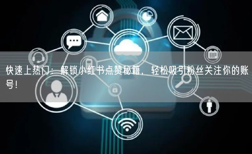 快速上热门：解锁小红书点赞秘籍，轻松吸引粉丝关注你的账号！