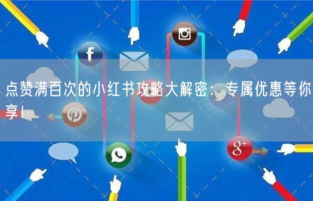 点赞满百次的小红书攻略大解密：专属优惠等你享！