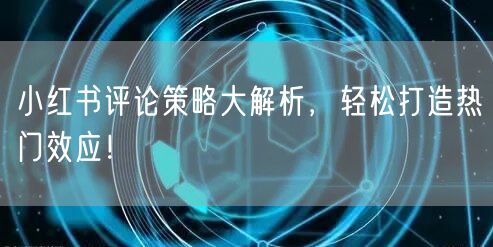 小红书评论策略大解析，轻松打造热门效应！