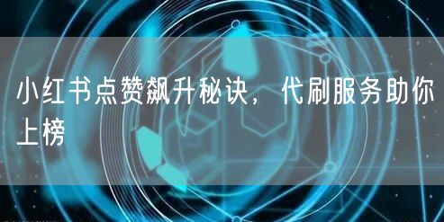 小红书点赞飙升秘诀，代刷服务助你上榜