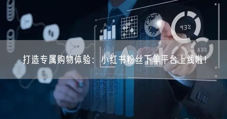 打造专属购物体验：小红书粉丝下单平台上线啦！