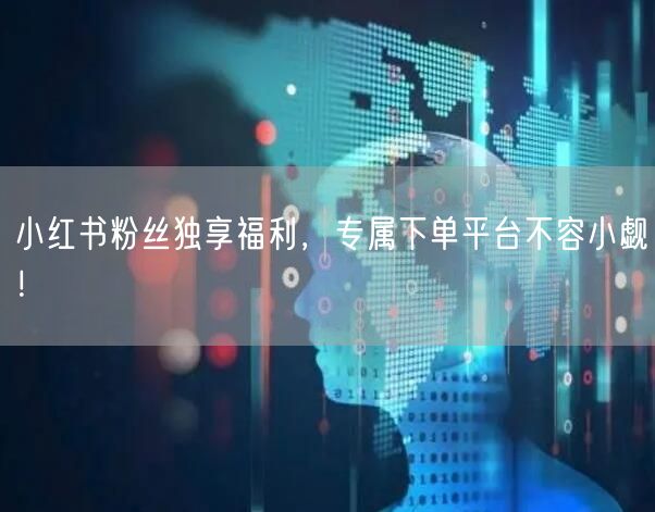 小红书粉丝独享福利，专属下单平台不容小觑！