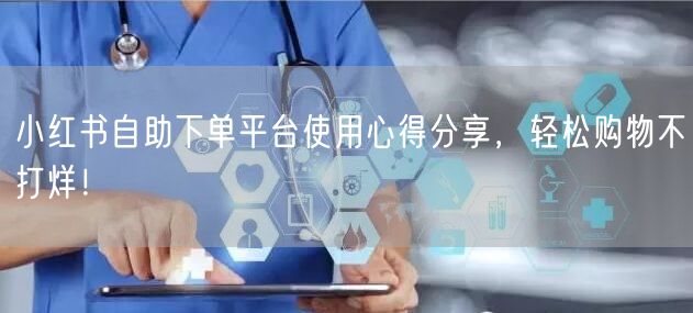 小红书自助下单平台使用心得分享，轻松购物不打烊！