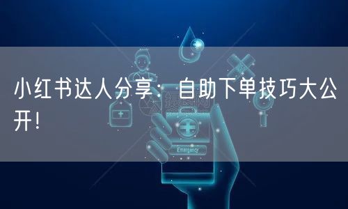 小红书达人分享：自助下单技巧大公开！