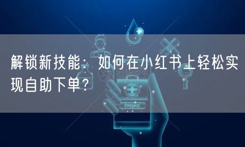 解锁新技能：如何在小红书上轻松实现自助下单？