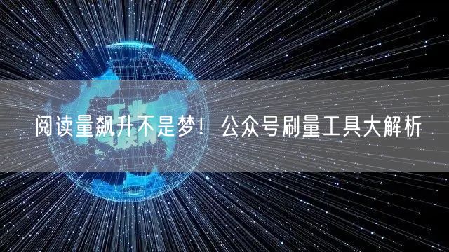 阅读量飙升不是梦！公众号刷量工具大解析