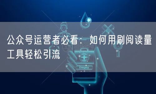 公众号运营者必看：如何用刷阅读量工具轻松引流