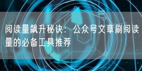 阅读量飙升秘诀：公众号文章刷阅读量的必备工具推荐