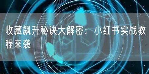 收藏飙升秘诀大解密：小红书实战教程来袭