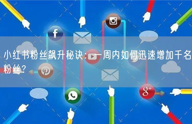小红书粉丝飙升秘诀：一周内如何迅速增加千名粉丝？