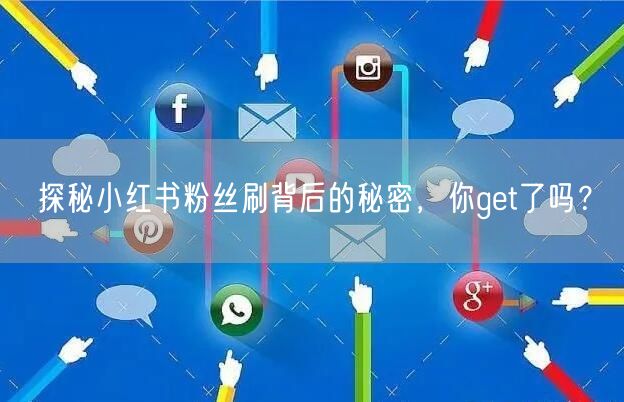 探秘小红书粉丝刷背后的秘密，你get了吗？