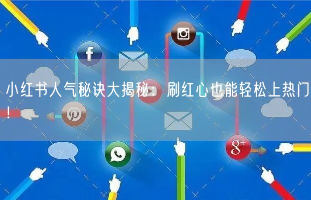 小红书人气秘诀大揭秘：刷红心也能轻松上热门！