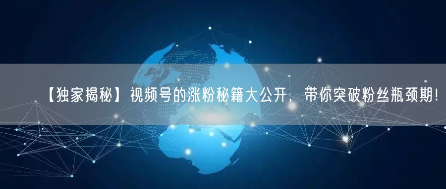 【独家揭秘】视频号的涨粉秘籍大公开，带你突破粉丝瓶颈期！