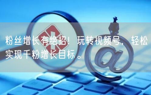 粉丝增长有绝招！玩转视频号，轻松实现千粉增长目标。