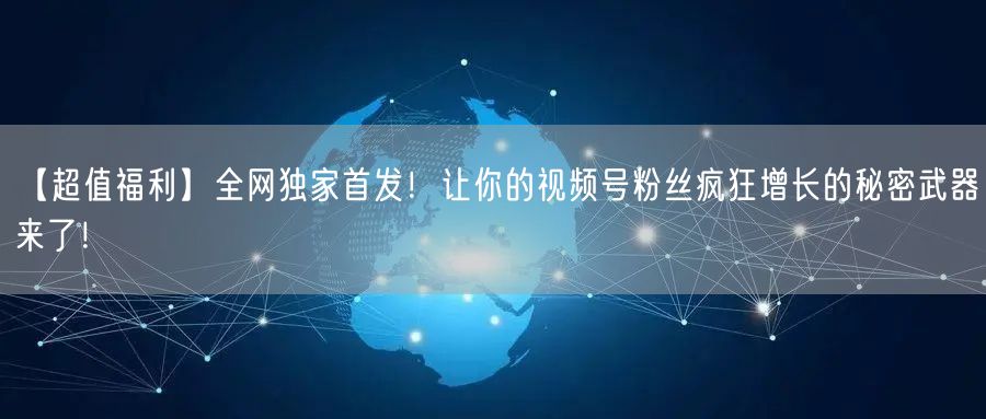 【超值福利】全网独家首发！让你的视频号粉丝疯狂增长的秘密武器来了！