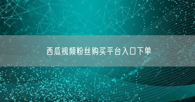 西瓜视频粉丝购买平台入口下单