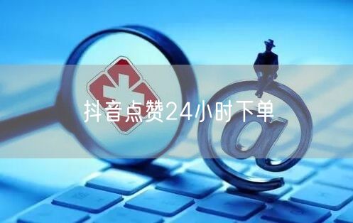 抖音点赞24小时下单