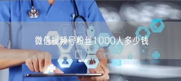 微信视频号粉丝1000人多少钱