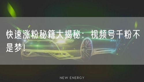 快速涨粉秘籍大揭秘：视频号千粉不是梦！