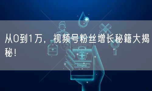 从0到1万，视频号粉丝增长秘籍大揭秘！