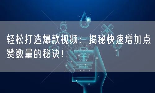 轻松打造爆款视频：揭秘快速增加点赞数量的秘诀！