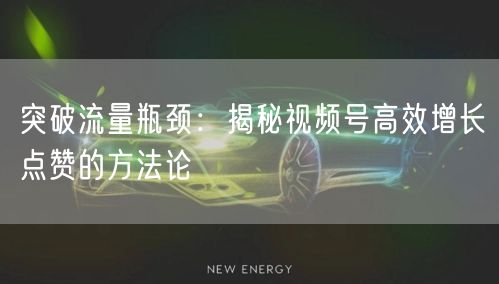 突破流量瓶颈:揭秘视频号高效增长点赞的方法论