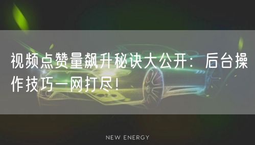视频点赞量飙升秘诀大公开：后台操作技巧一网打尽！