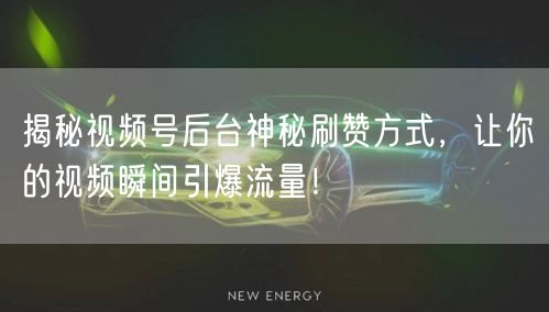 揭秘视频号后台神秘刷赞方式，让你的视频瞬间引爆流量！