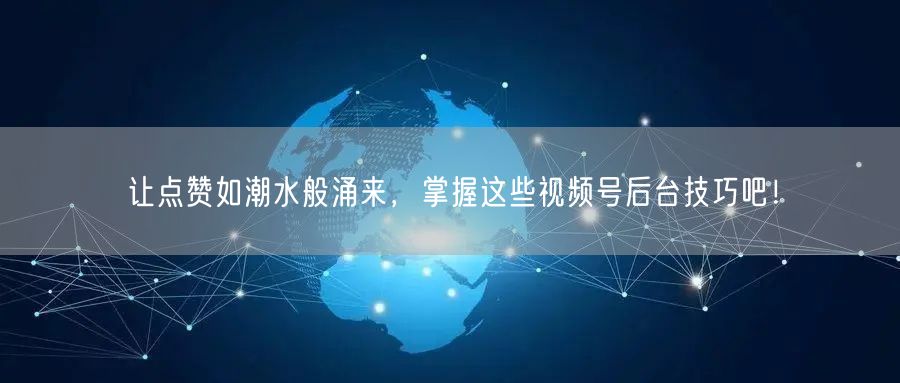 让点赞如潮水般涌来，掌握这些视频号后台技巧吧！