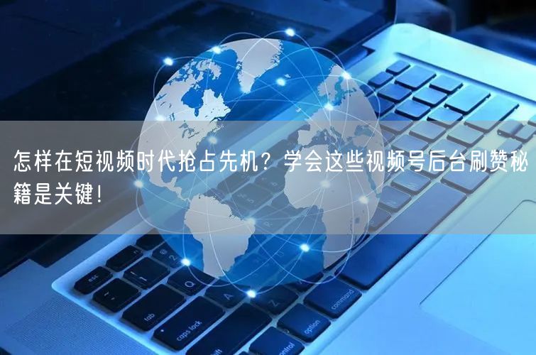 怎样在短视频时代抢占先机？学会这些视频号后台刷赞秘籍是关键！