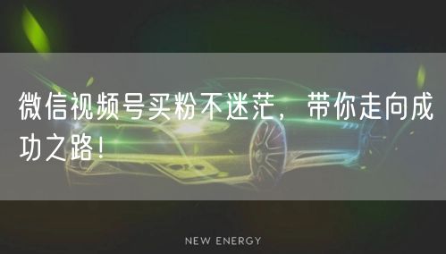 微信视频号买粉不迷茫，带你走向成功之路！