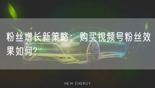 粉丝增长新策略：购买视频号粉丝效果如何?