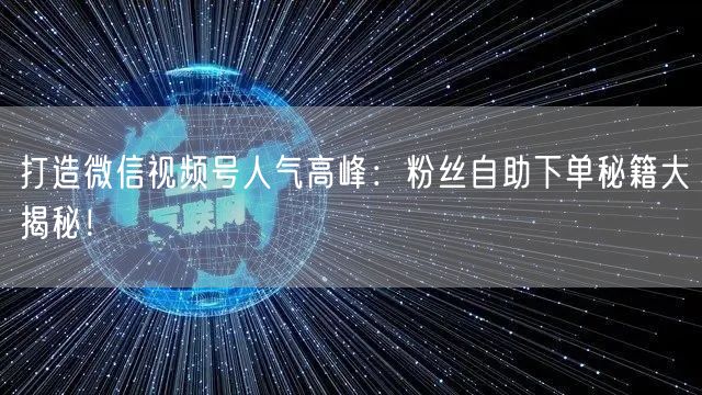 打造微信视频号人气高峰：粉丝自助下单秘籍大揭秘！
