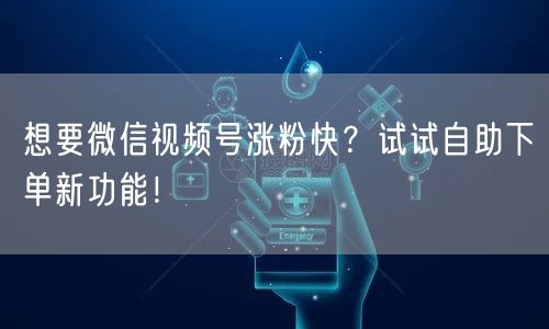 想要微信视频号涨粉快？试试自助下单新功能！