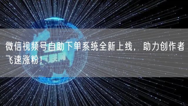 微信视频号自助下单系统全新上线，助力创作者飞速涨粉！