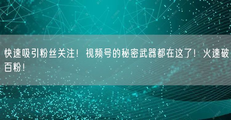 快速吸引粉丝关注！视频号的秘密武器都在这了！火速破百粉！