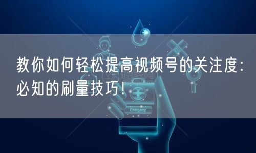 教你如何轻松提高视频号的关注度:必知的刷量技巧!