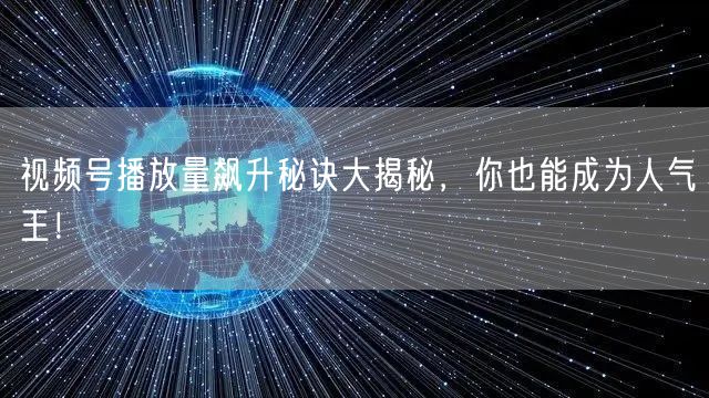 视频号播放量飙升秘诀大揭秘，你也能成为人气王！