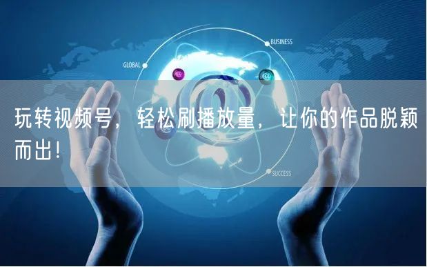 玩转视频号，轻松刷播放量，让你的作品脱颖而出！