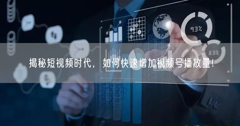 揭秘短视频时代，如何快速增加视频号播放量！