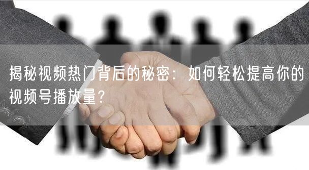 揭秘视频热门背后的秘密：如何轻松提高你的视频号播放量？