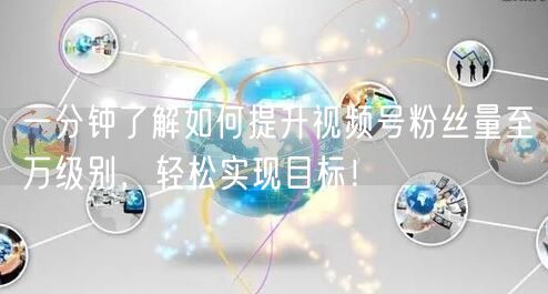 一分钟了解如何提升视频号粉丝量至万级别，轻松实现目标！