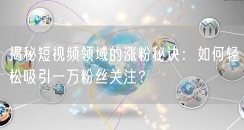 揭秘短视频领域的涨粉秘诀：如何轻松吸引一万粉丝关注？