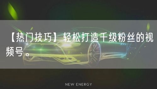 【热门技巧】轻松打造千级粉丝的视频号。