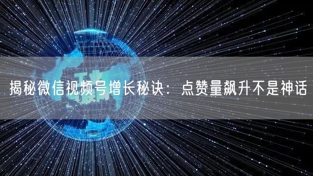 揭秘微信视频号增长秘诀：点赞量飙升不是神话