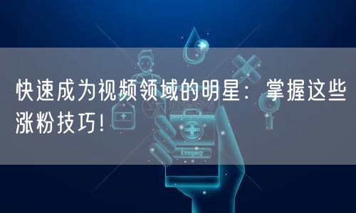 快速成为视频领域的明星：掌握这些涨粉技巧！