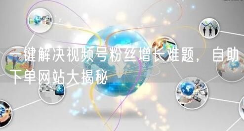 一键解决视频号粉丝增长难题，自助下单网站大揭秘