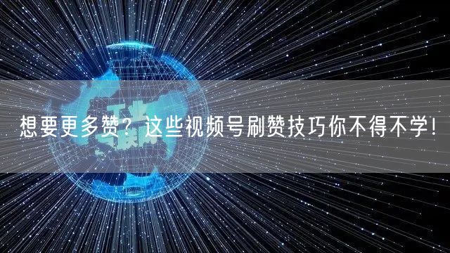想要更多赞？这些视频号刷赞技巧你不得不学！