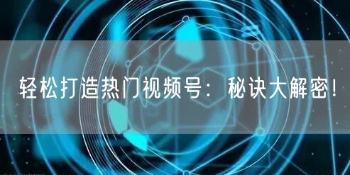 轻松打造热门视频号：秘诀大解密！