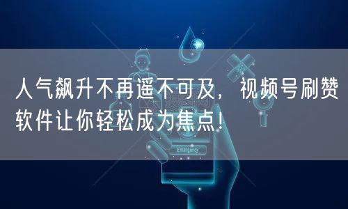 人气飙升不再遥不可及，视频号刷赞软件让你轻松成为焦点！